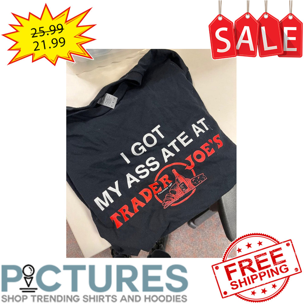 I Got My Ass ATE At Trader Joe's shirt