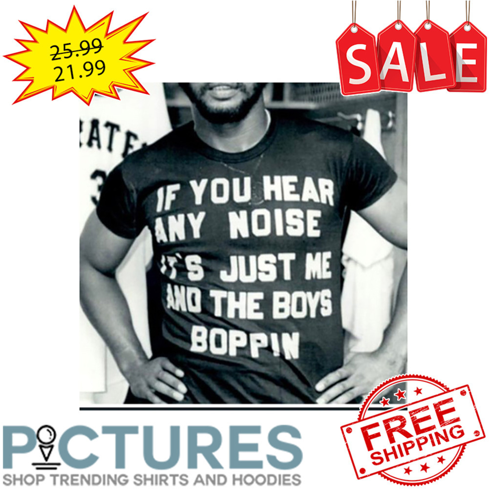 If You Hear Any Noise It's Just Me And The Boys Boppin shirt