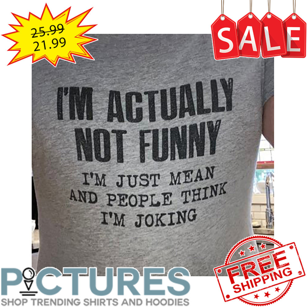I'm Actually Not Funny I'm Just Mean And People Think I'm Joking shirt