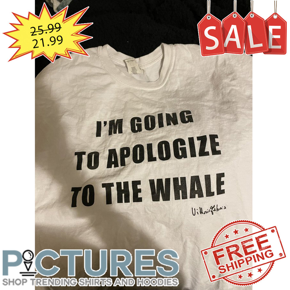 I'm Going To Apologize To The Whale shirt
