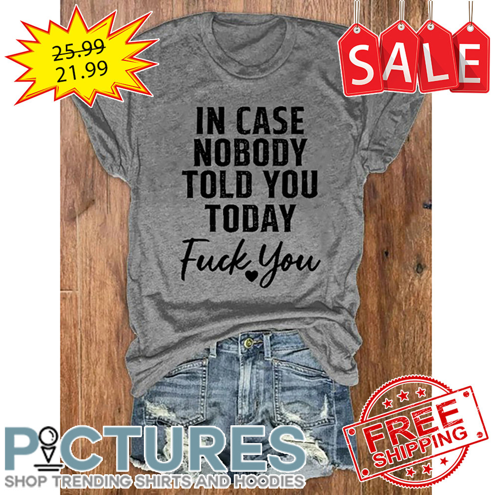 In Case Nobody Told You Today Fuck You shirt