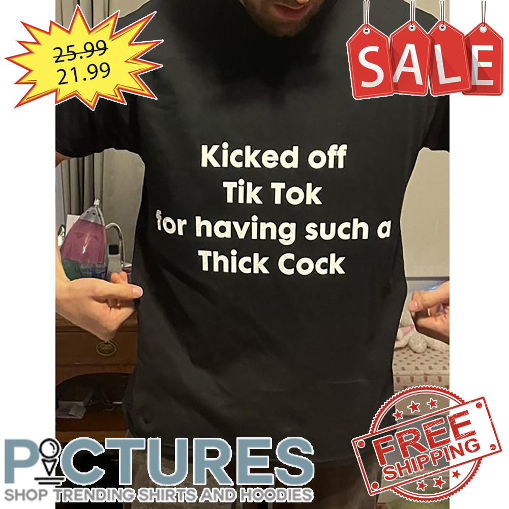 Kicked Off Tik Tok For Having Such A Thick Cock shirt