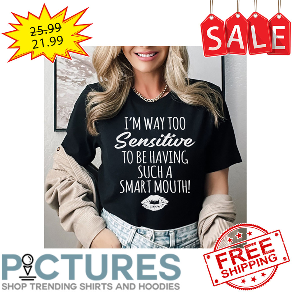 Lips I'm Way Too Sensitive To Be Having Such A Smart Mouth shirt