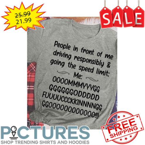 People In Front Of Me Driving Responsibly And Going The Speed Limit Me OMY God Fucking Go shirt
