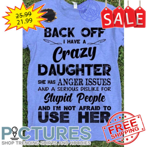 Back Off I Have A Crazy Daughter She Has Anger Issues And A Serious Dislike For Stupid People And I'm Not Afraid To Use Her shirt