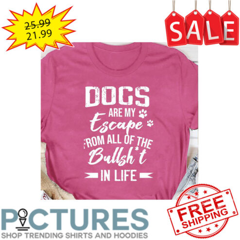 Dogs Are My Escape From All Of The Bullshit In Life shirt