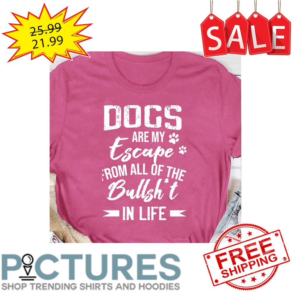 Dogs Are My Escape From All Of The Bullshit In Life shirt