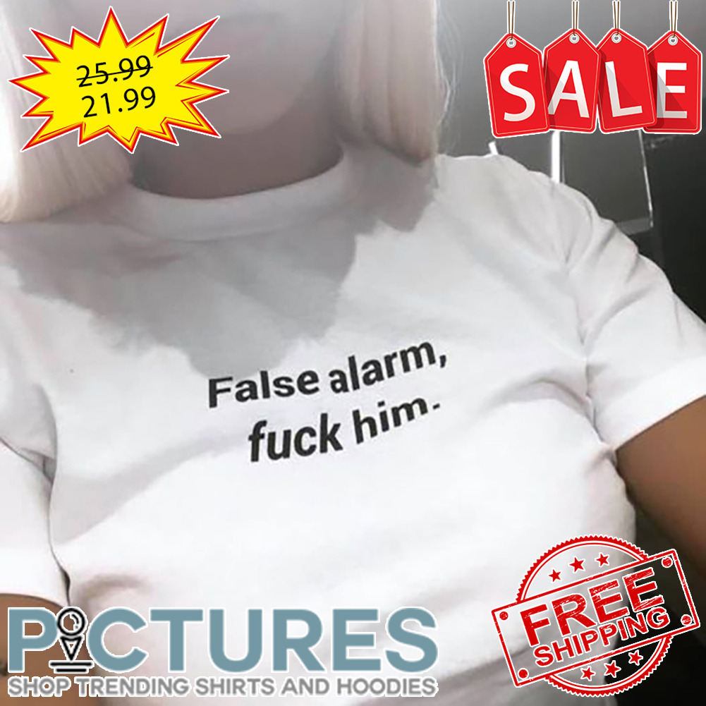 False Alarm Fuck Him shirt