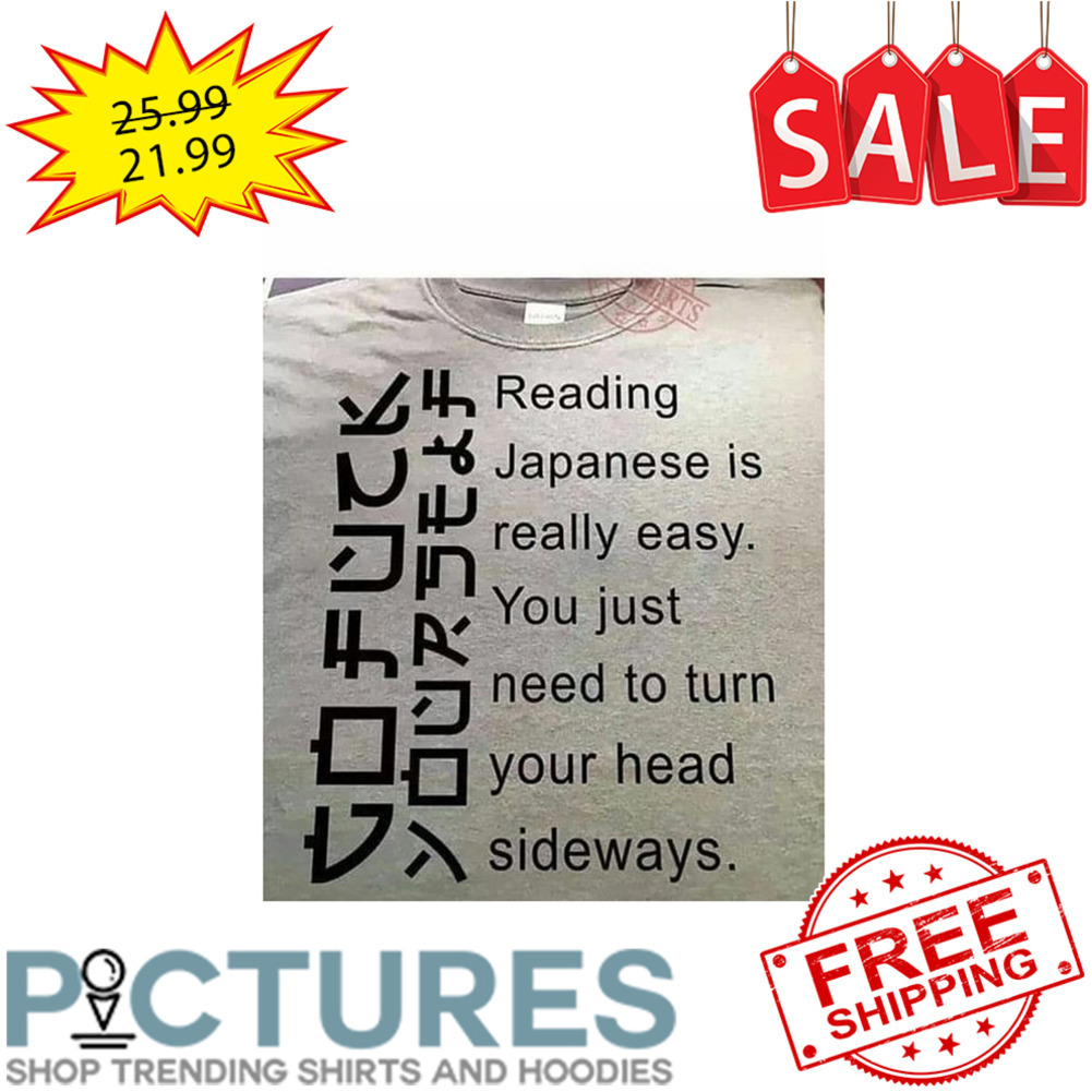 Go Fuck Your Self Reading Japanese Is Really Easy You Just Need To Turn Your Head Sideways shirt