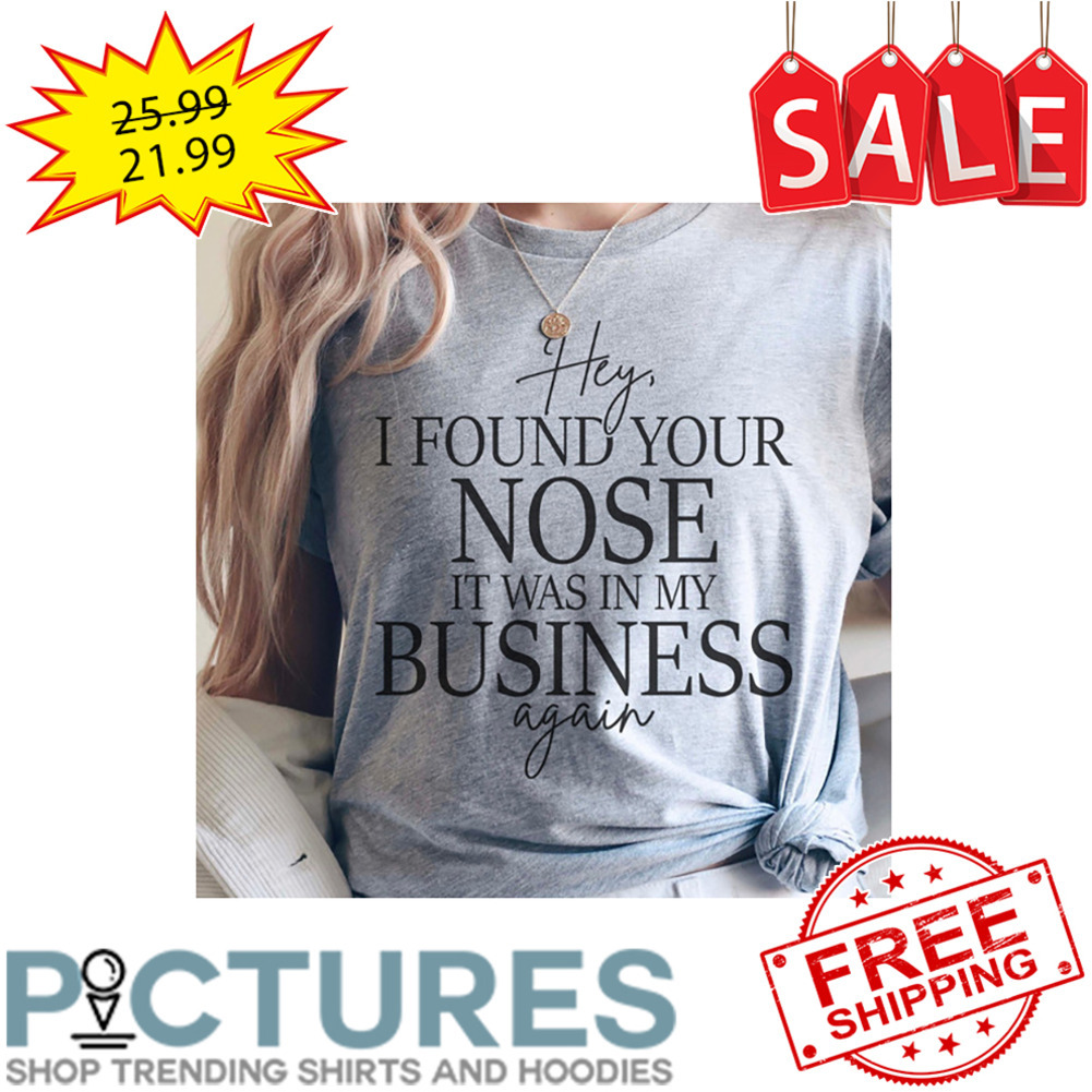 Hey I Found Your Nose It Was In My Business Again shirt