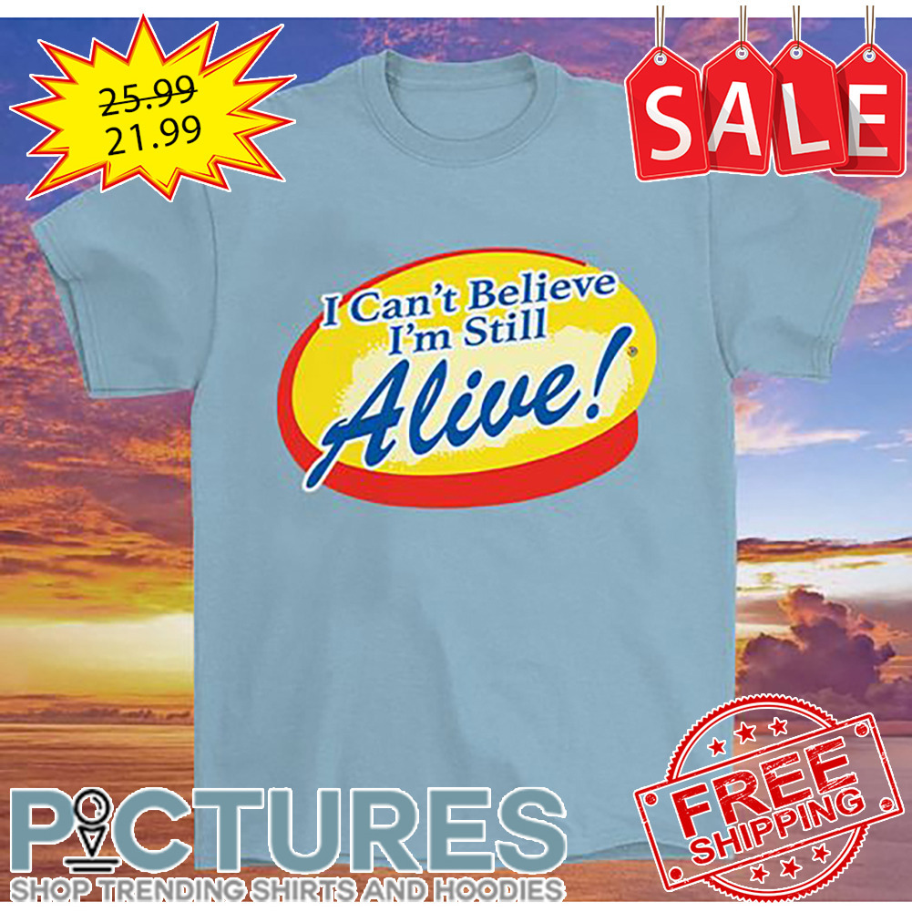 I Can't Believe I'm Still Alive shirt