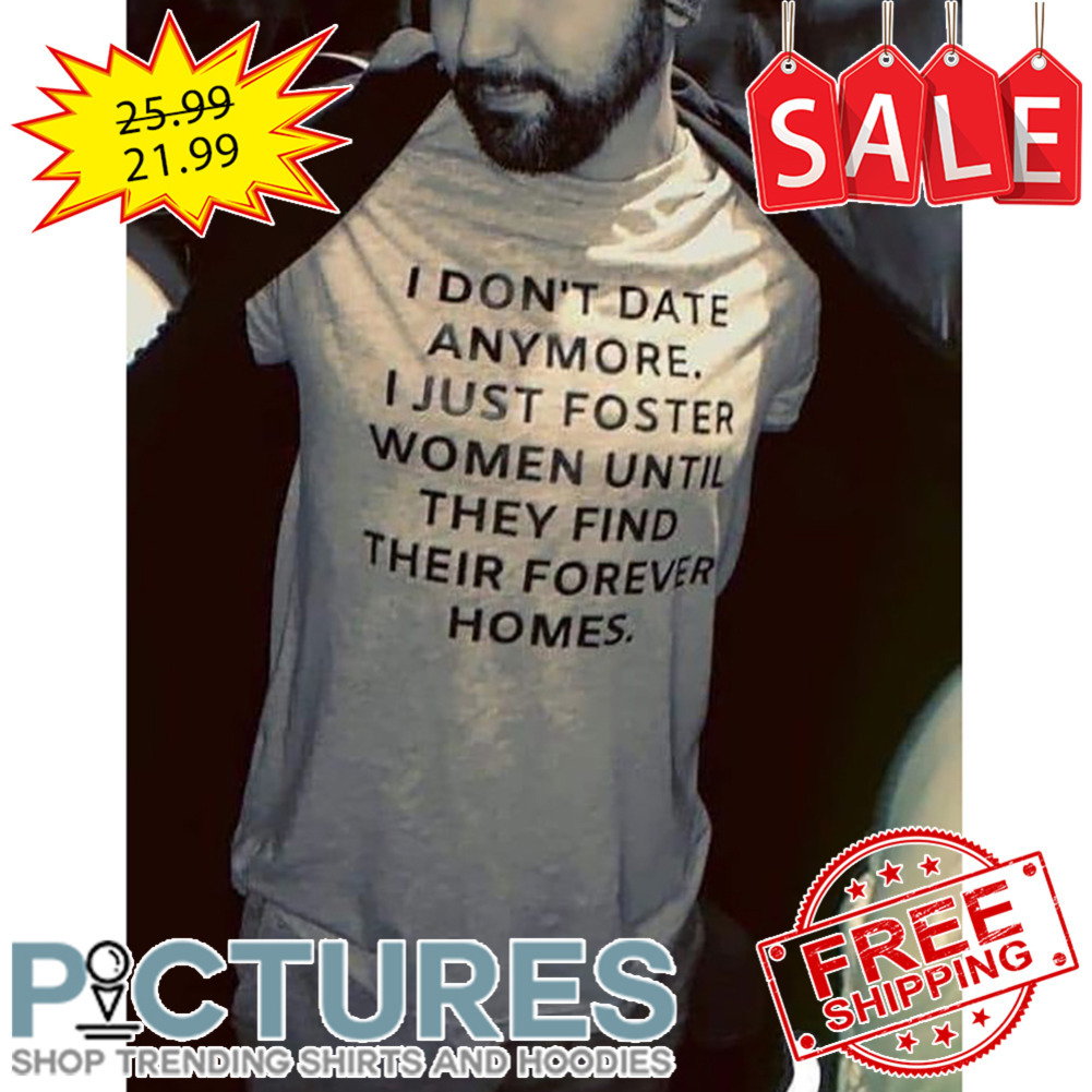 I Don't Date Anymore I Just Foster Women Until They FInd Their Forever Homes shirt