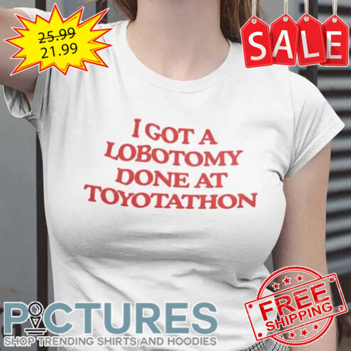 I Got A Lobotomy Done At Toyotathon shirt