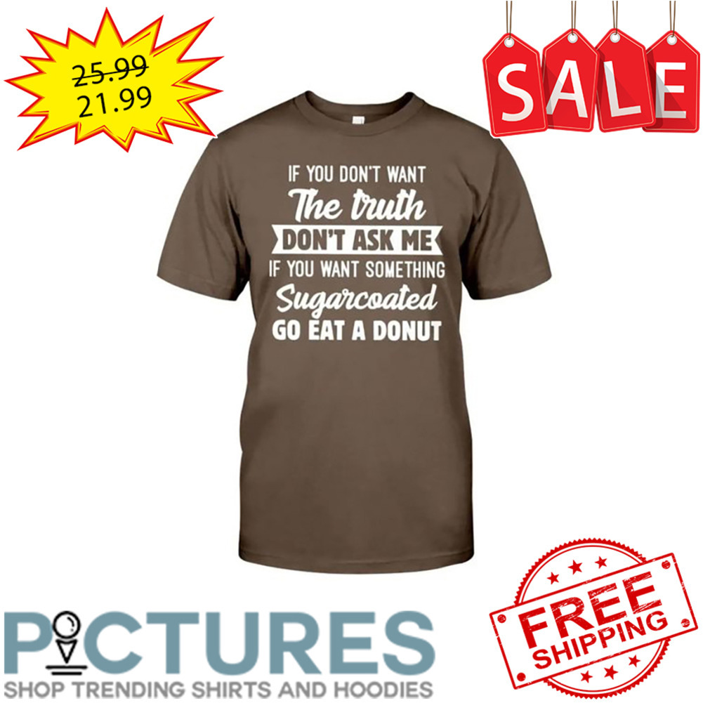 If You Don't Want The Truth Don't Ask Me If You Want Something Sugarcoated Go Eat A Donut shirt