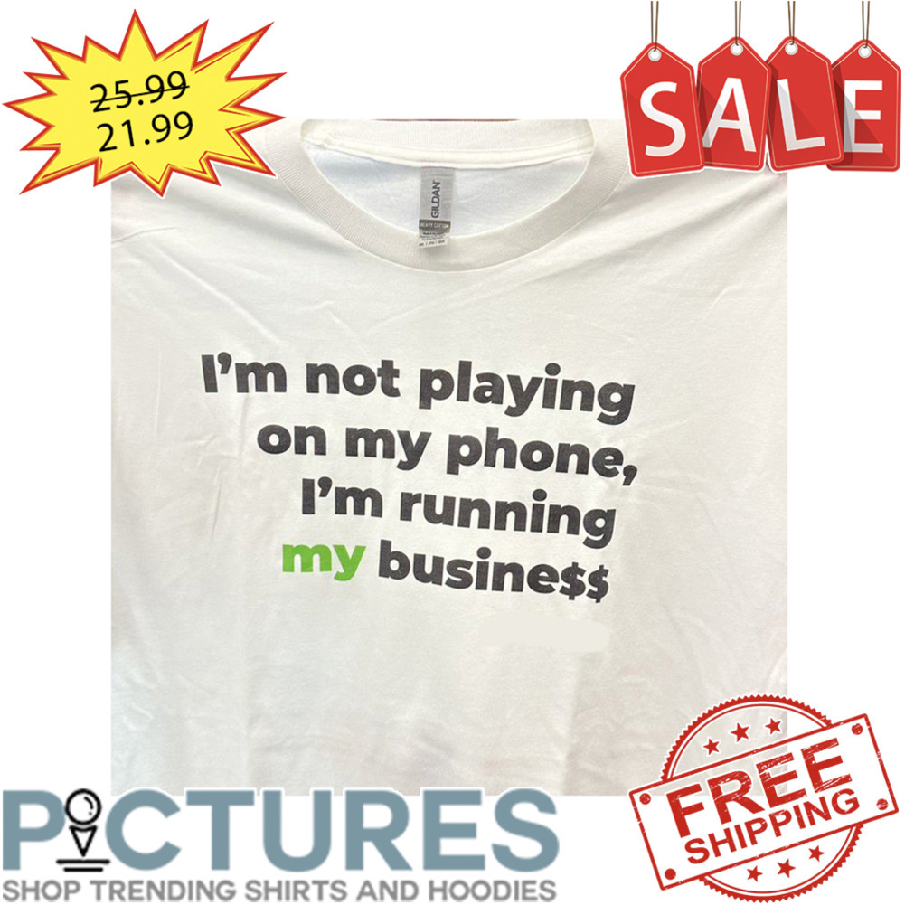 I'm Not Playing On My Phone I'm Running My Business shirt