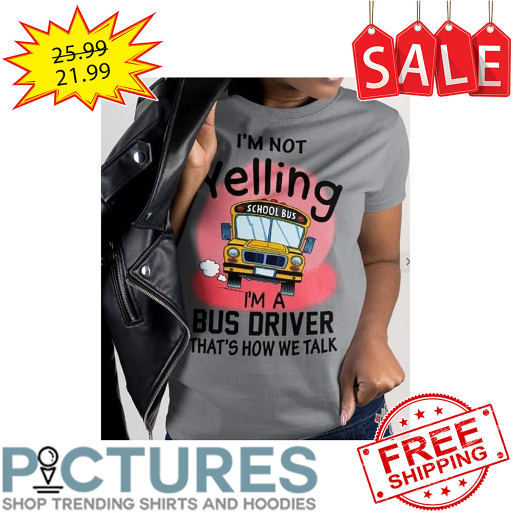 I'm Not Yelling School Bus I'm A Bus Driver That's How We Talk shirt