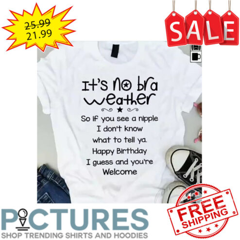 It's No Bra Weather So If You See A Nipple I Don't Know What To Tell Ya Happy Birthday I Guess And You're Welcome shirt