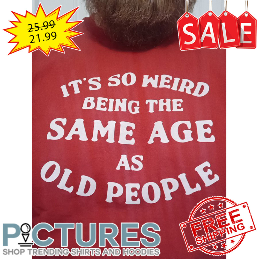It's So Weird Beign The Same Age As Old People shirt