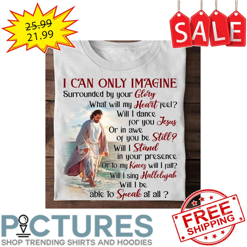 Jesus I Can Only Imagine Surrounded By Your Glory Will I Be Able To Speak At All shirt