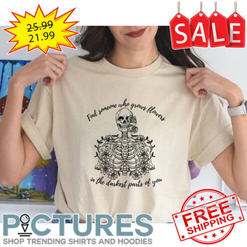 Skeleton Find Someone Who Grows Flowers In The Darkest Parts Of You shirt