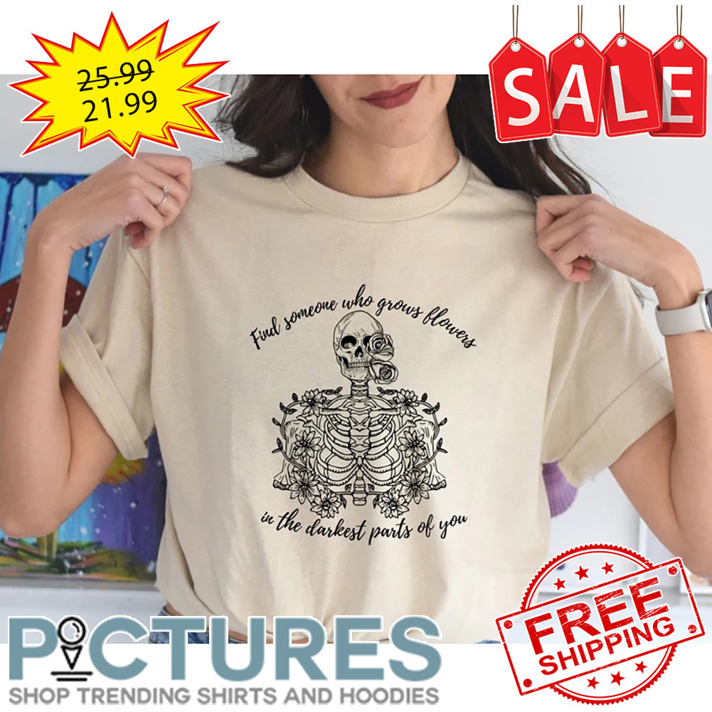 Skeleton Find Someone Who Grows Flowers In The Darkest Parts Of You shirt