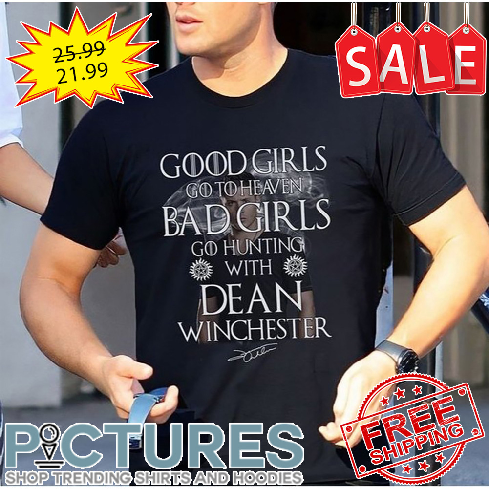Supernatural Good Girls Go To Heaven Bad Girls Go Hunting With Dean Winchester Signature shirt