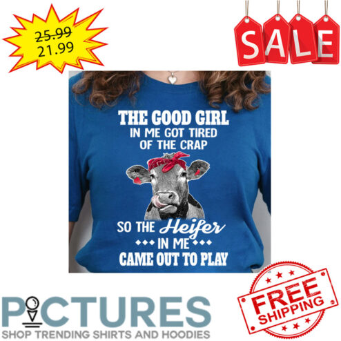 The Good Girl In Me Got Tired Of The Crap So The Heifer In Me Came Out To Play shirt