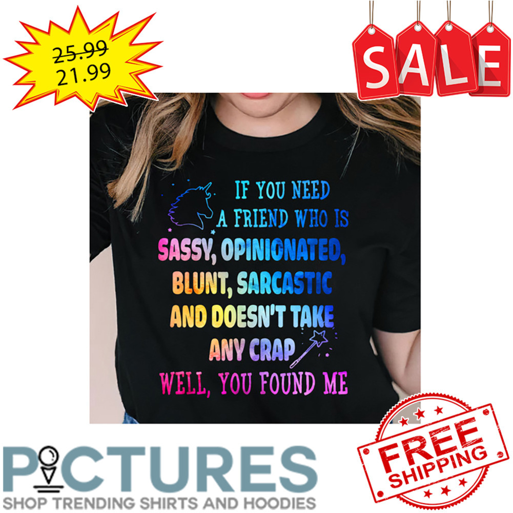 Unicorn If You Need A Friend Who Is Sassy Opinionated Blunt Sarcastic And Doesn't Take Any Crap Well You Found Me Colorful shirt