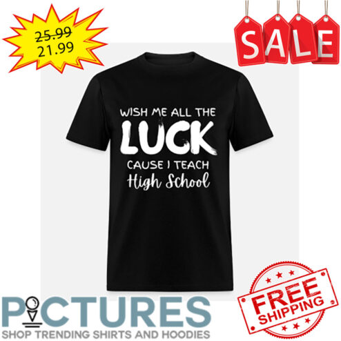 Wish Me All The Luck Cause I Teach High School shirt