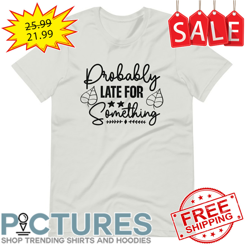 Probably Late For Something shirt