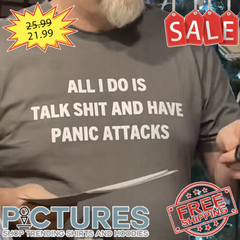 All I Do Is Talk Shit And Have Panic Attacks shirt