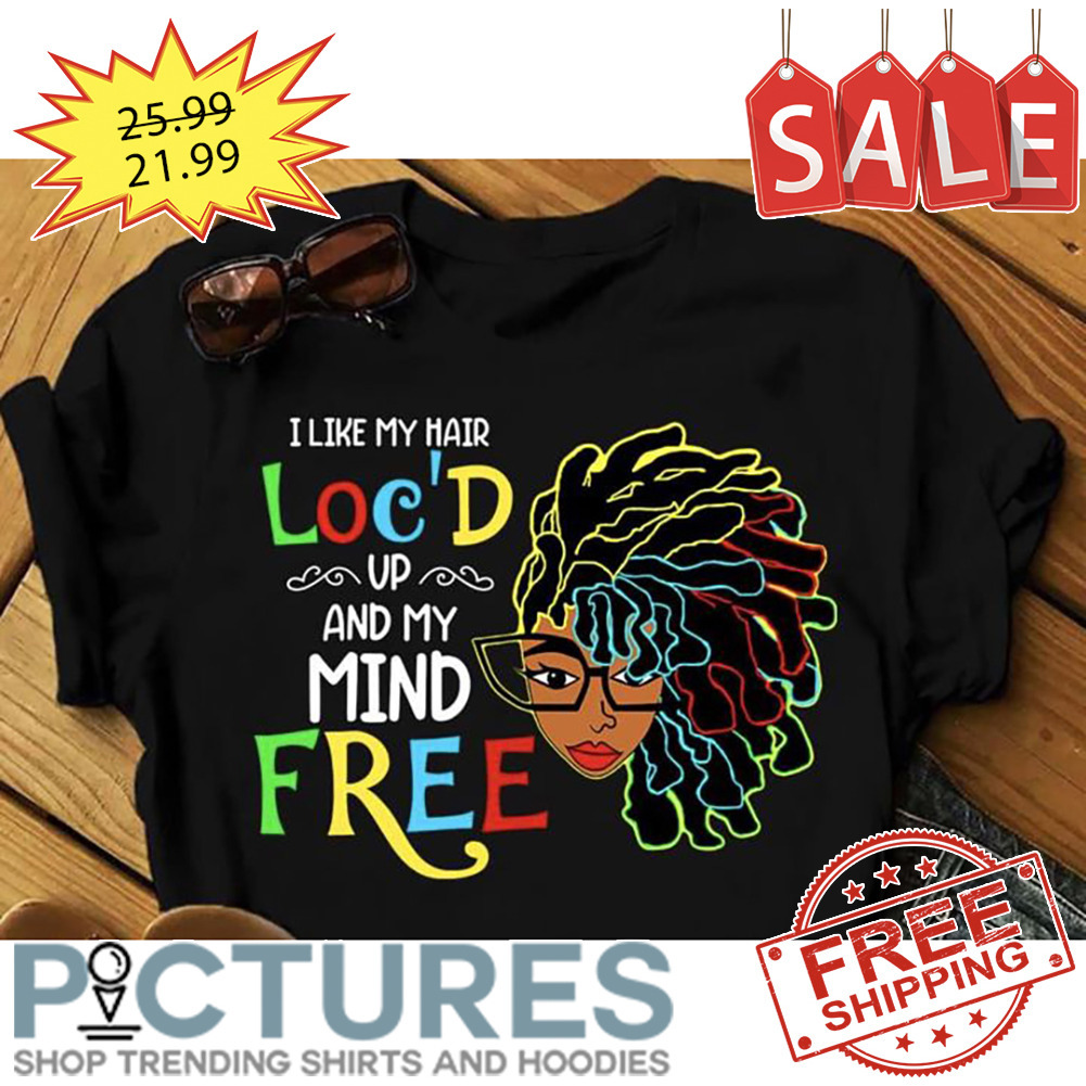Black Woman I Like My Hair Loc'D Up And My Mind Free shirt