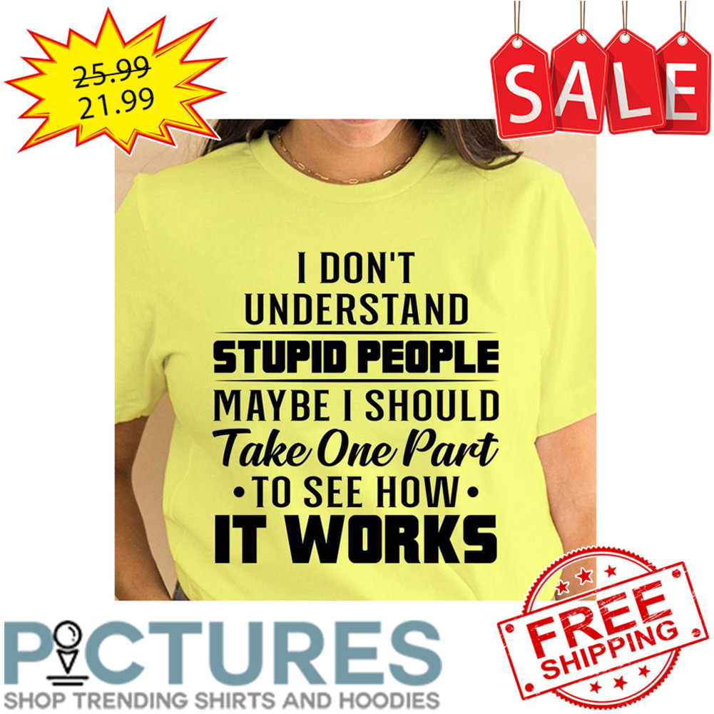 I Don't Understand Stupid People Maybe I Should Take One Part To See How It Works shirt
