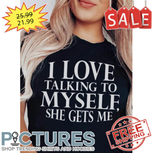 I Love Talking To Myself She Gets Me shirt