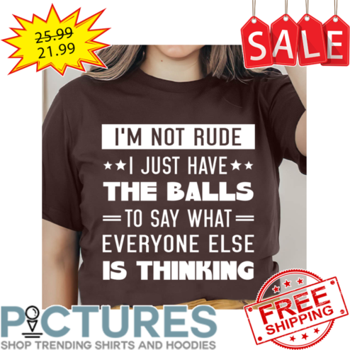 I'm Not Rude I Just Have The Balls To Say What Everyone Else Is Thinking shirt
