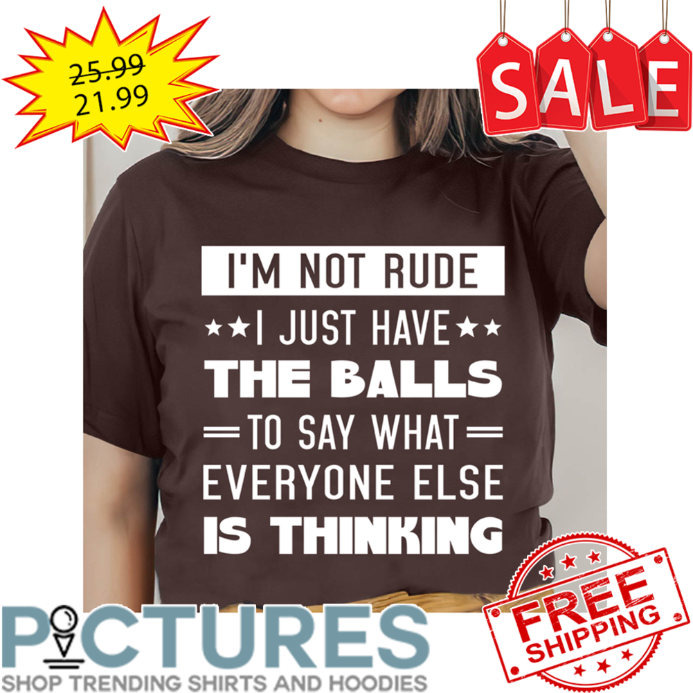 I'm Not Rude I Just Have The Balls To Say What Everyone Else Is Thinking shirt