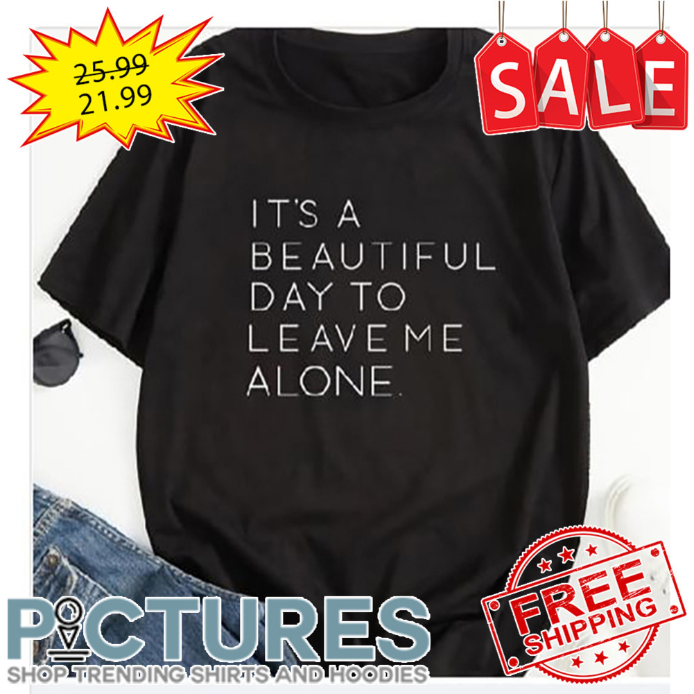 It's A Beautiful Day To Leave Me Alone shirt