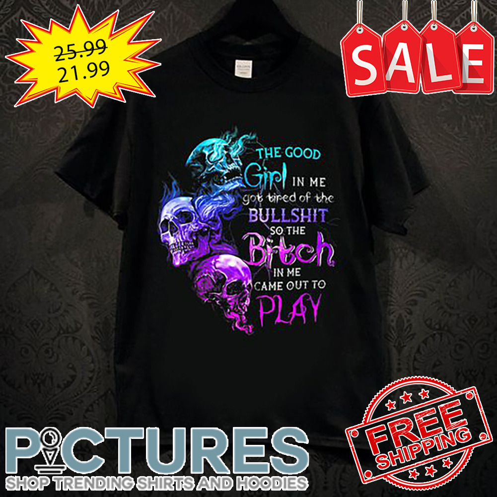 Skull The Good Girl In Me Got Tired Of The Bullshit So The Bitch In Me Came Out To Play shirt