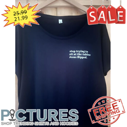 Stop Trying To Sit At The Tables Jesus Flipped shirt