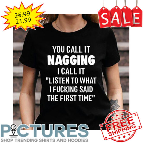 You Call It Nagging I Call It Listen To What I Fucking Said The Firse Time shirt