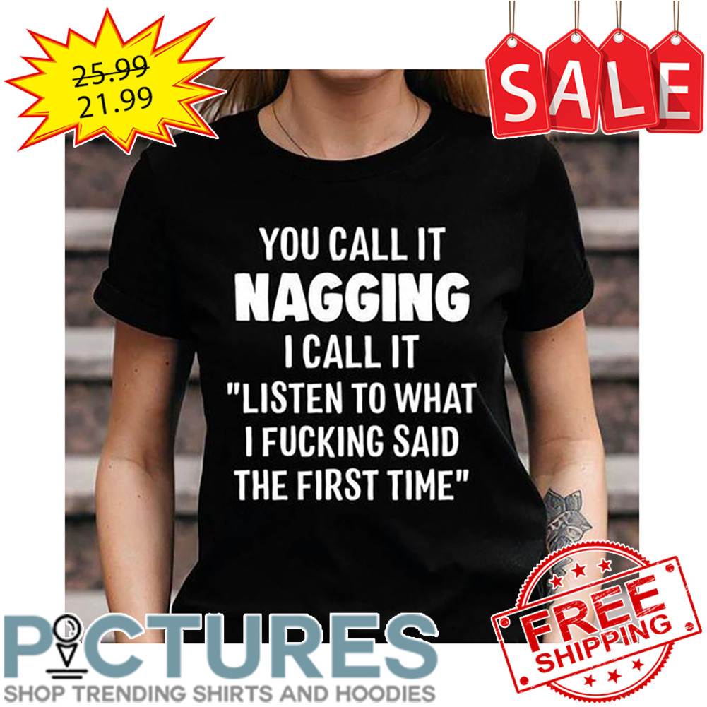 You Call It Nagging I Call It Listen To What I Fucking Said The Firse Time shirt