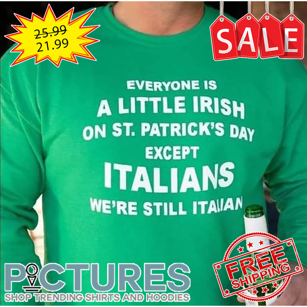 Everyone Is A Little Irish On St Patrick's Day Except Italians We're Still Italian shirt
