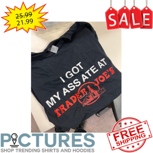 I Got My Ass ATE At Trader Joe's shirt