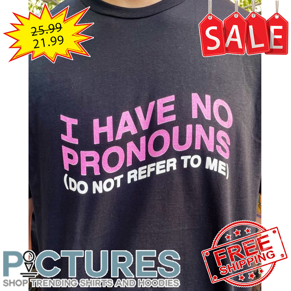 I Have No Pronouns Do Not Refer To Me shirt