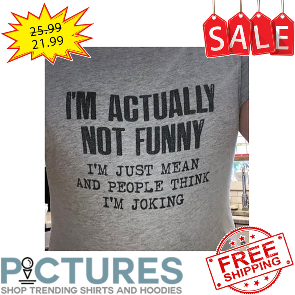 I'm Actually Not Funny I'm Just Mean And People Think I'm Joking shirt