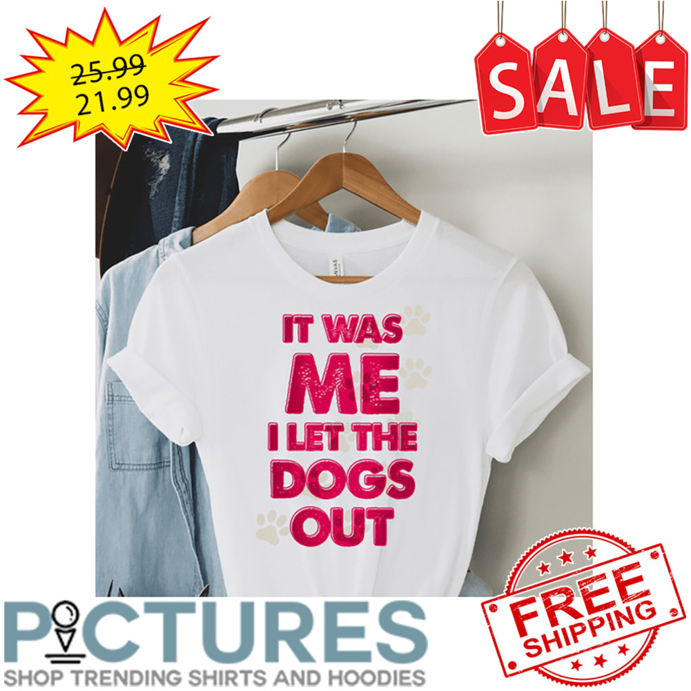It Was Me I Let The Dogs Out shirt