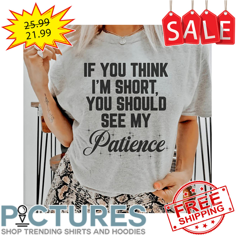 If You THink I'm Short You Should See My Patience shirt