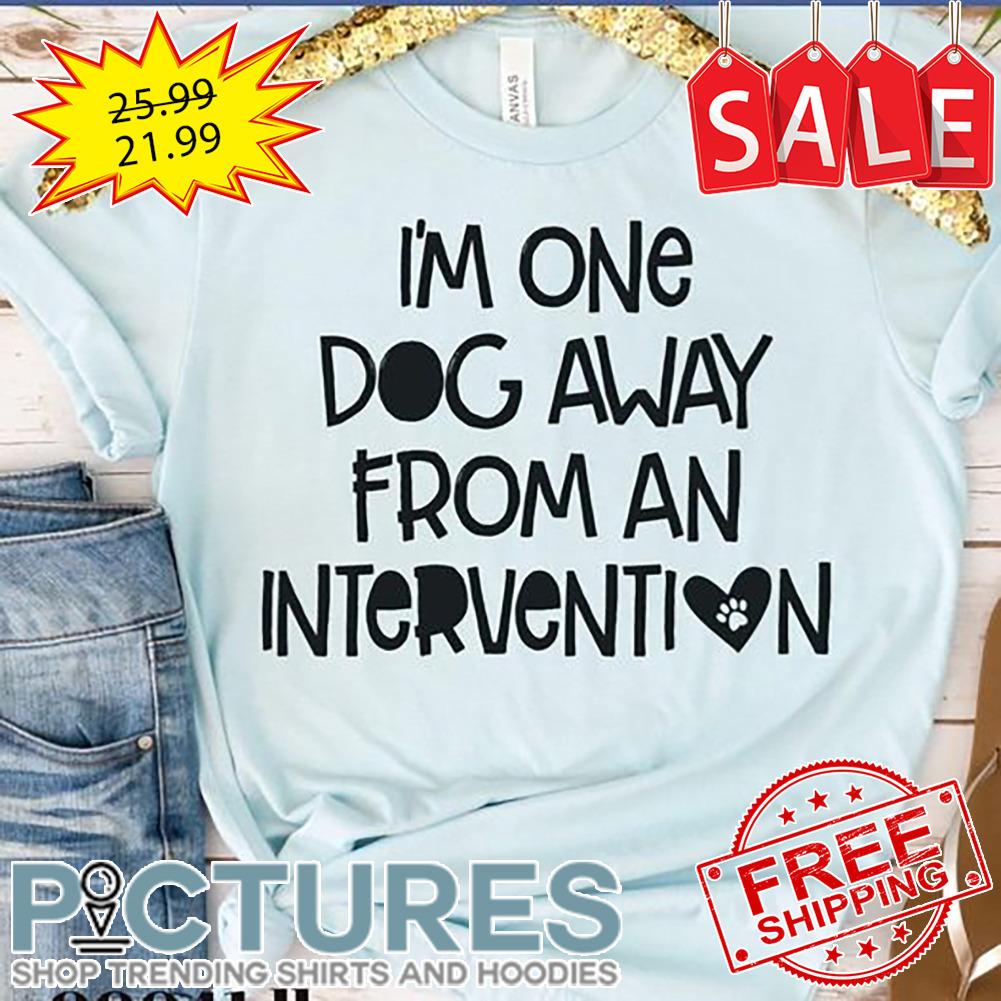 I'm One Dog Away From An Intervention shirt