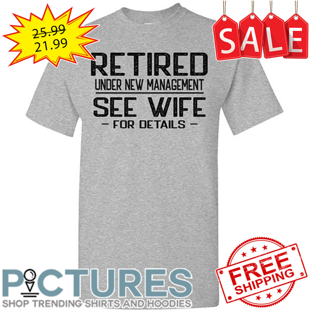 Retired Under New Management See Wife For Details shirt