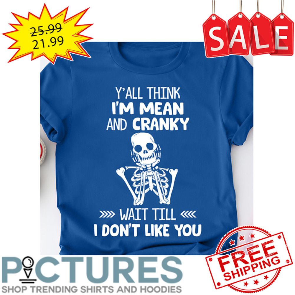 Skeleton Y'all Think I'm Mean And Cranky Wait Till I Don't Like You shirt